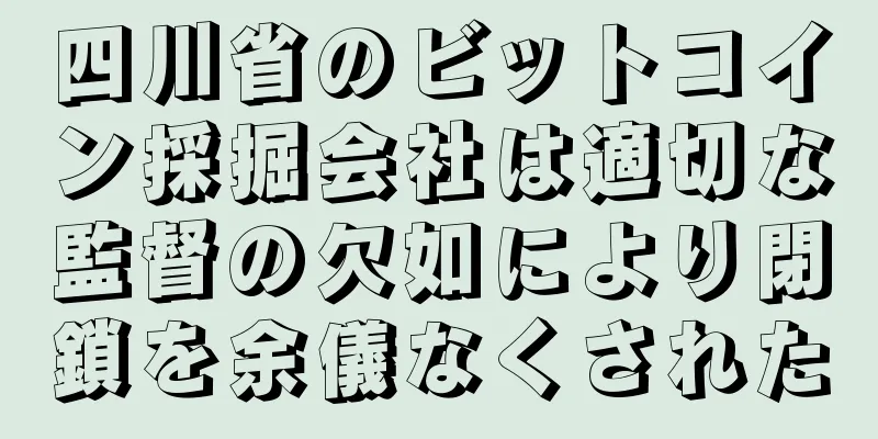 四川省のビットコイン採掘会社は適切な監督の欠如により閉鎖を余儀なくされた