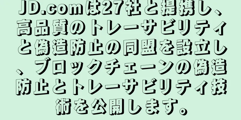 JD.comは27社と提携し、高品質のトレーサビリティと偽造防止の同盟を設立し、ブロックチェーンの偽造防止とトレーサビリティ技術を公開します。
