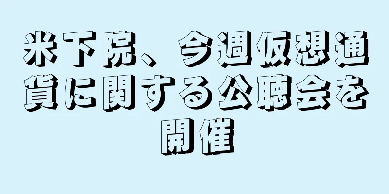 米下院、今週仮想通貨に関する公聴会を開催