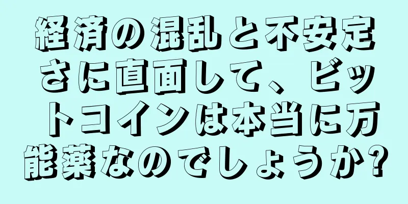 経済の混乱と不安定さに直面して、ビットコインは本当に万能薬なのでしょうか?