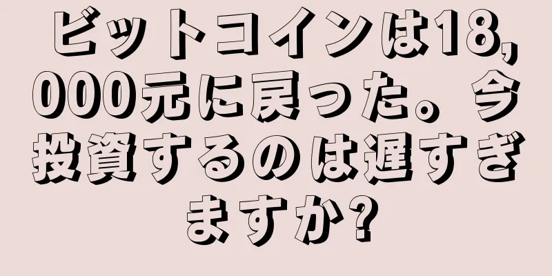 ビットコインは18,000元に戻った。今投資するのは遅すぎますか?