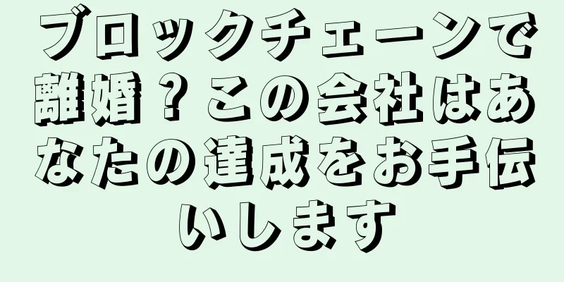 ブロックチェーンで離婚？この会社はあなたの達成をお手伝いします