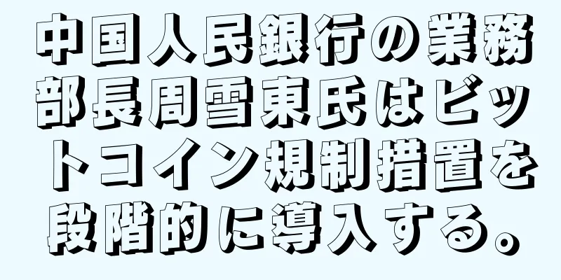 中国人民銀行の業務部長周雪東氏はビットコイン規制措置を段階的に導入する。