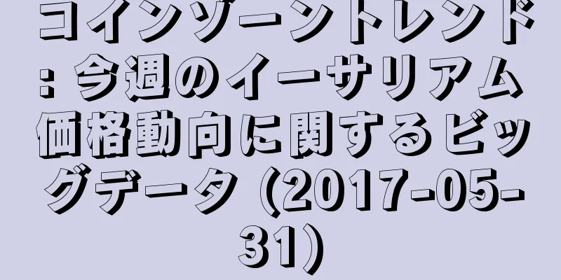 コインゾーントレンド: 今週のイーサリアム価格動向に関するビッグデータ (2017-05-31)