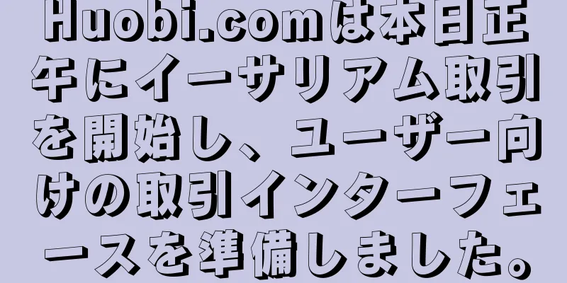 Huobi.comは本日正午にイーサリアム取引を開始し、ユーザー向けの取引インターフェースを準備しました。