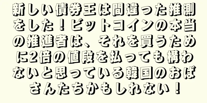 新しい債券王は間違った推測をした！ビットコインの本当の推進者は、それを買うために2倍の値段を払っても構わないと思っている韓国のおばさんたちかもしれない！