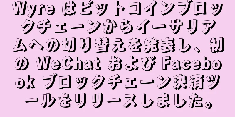 Wyre はビットコインブロックチェーンからイーサリアムへの切り替えを発表し、初の WeChat および Facebook ブロックチェーン決済ツールをリリースしました。