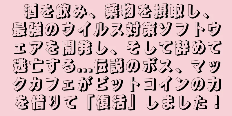 酒を飲み、薬物を摂取し、最強のウイルス対策ソフトウェアを開発し、そして辞めて逃亡する...伝説のボス、マックカフェがビットコインの力を借りて「復活」しました！
