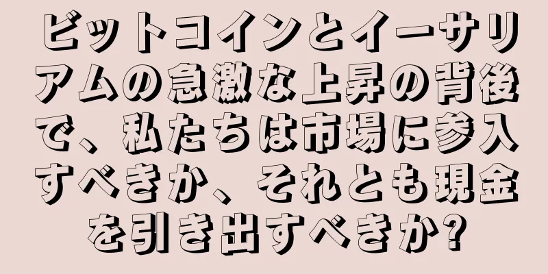 ビットコインとイーサリアムの急激な上昇の背後で、私たちは市場に参入すべきか、それとも現金を引き出すべきか?