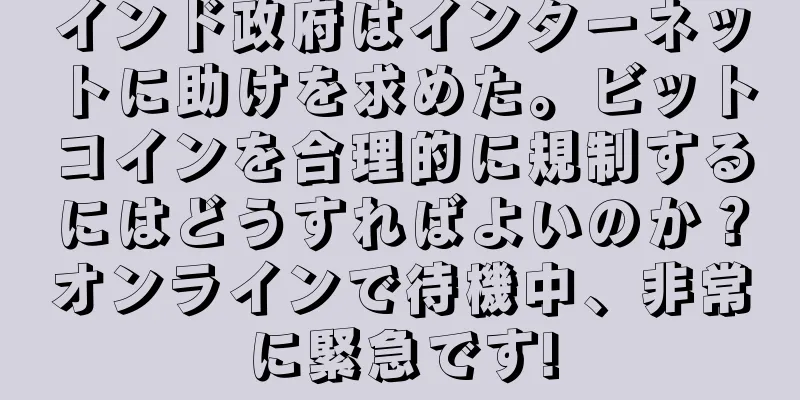 インド政府はインターネットに助けを求めた。ビットコインを合理的に規制するにはどうすればよいのか？オンラインで待機中、非常に緊急です!