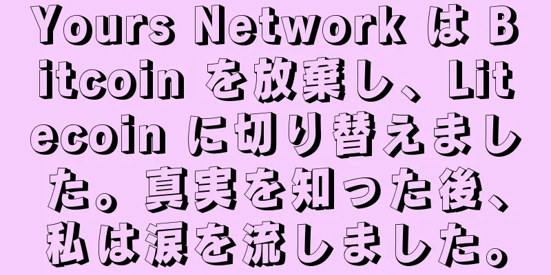 Yours Network は Bitcoin を放棄し、Litecoin に切り替えました。真実を知った後、私は涙を流しました。