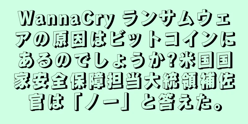 WannaCry ランサムウェアの原因はビットコインにあるのでしょうか?米国国家安全保障担当大統領補佐官は「ノー」と答えた。