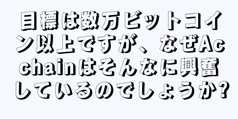 目標は数万ビットコイン以上ですが、なぜAcchainはそんなに興奮しているのでしょうか?