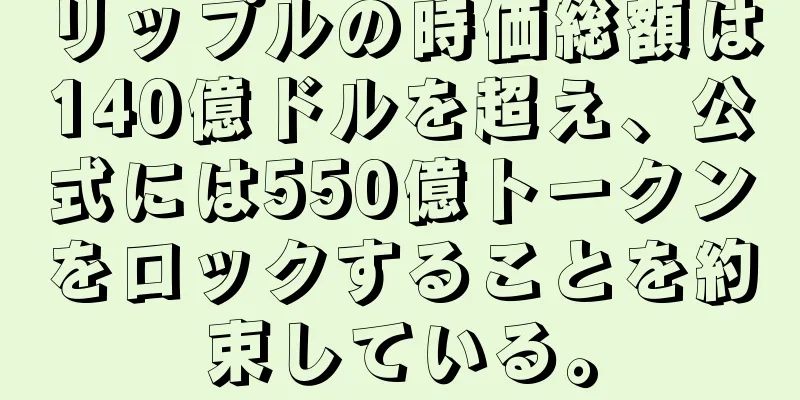 リップルの時価総額は140億ドルを超え、公式には550億トークンをロックすることを約束している。