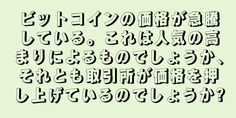 ビットコインの価格が急騰している。これは人気の高まりによるものでしょうか、それとも取引所が価格を押し上げているのでしょうか?