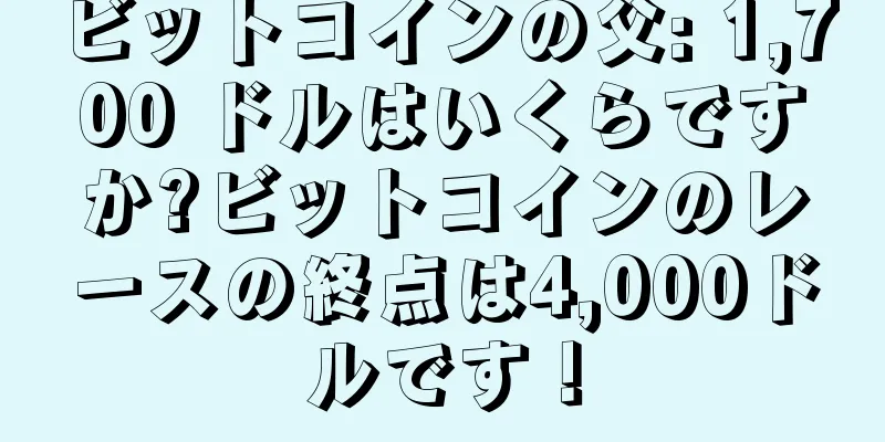 ビットコインの父: 1,700 ドルはいくらですか?ビットコインのレースの終点は4,000ドルです！