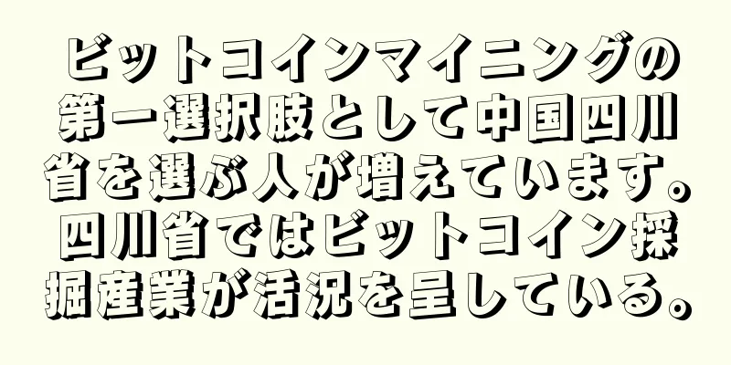 ビットコインマイニングの第一選択肢として中国四川省を選ぶ人が増えています。四川省ではビットコイン採掘産業が活況を呈している。