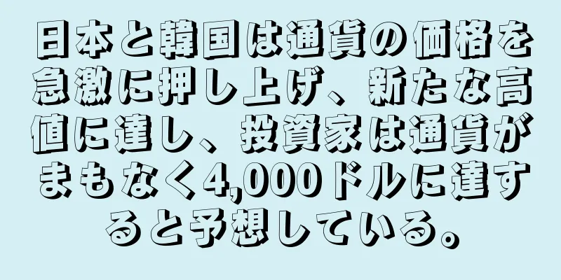日本と韓国は通貨の価格を急激に押し上げ、新たな高値に達し、投資家は通貨がまもなく4,000ドルに達すると予想している。