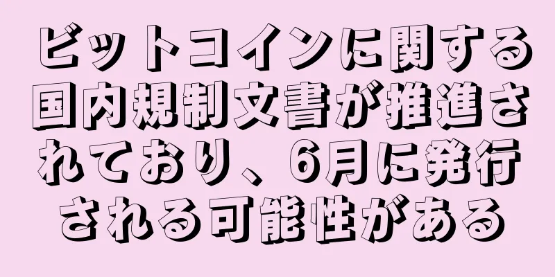 ビットコインに関する国内規制文書が推進されており、6月に発行される可能性がある