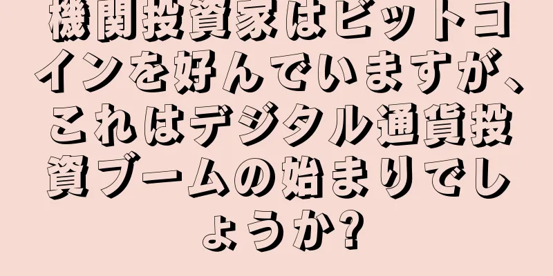 機関投資家はビットコインを好んでいますが、これはデジタル通貨投資ブームの始まりでしょうか?