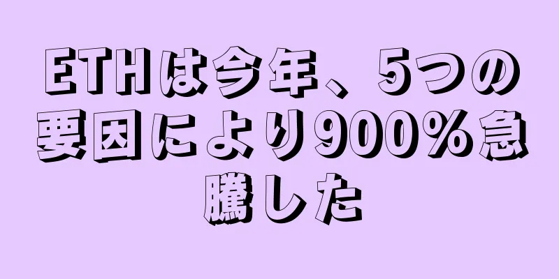 ETHは今年、5つの要因により900%急騰した