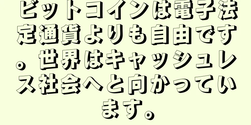 ビットコインは電子法定通貨よりも自由です。世界はキャッシュレス社会へと向かっています。