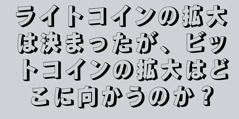 ライトコインの拡大は決まったが、ビットコインの拡大はどこに向かうのか？