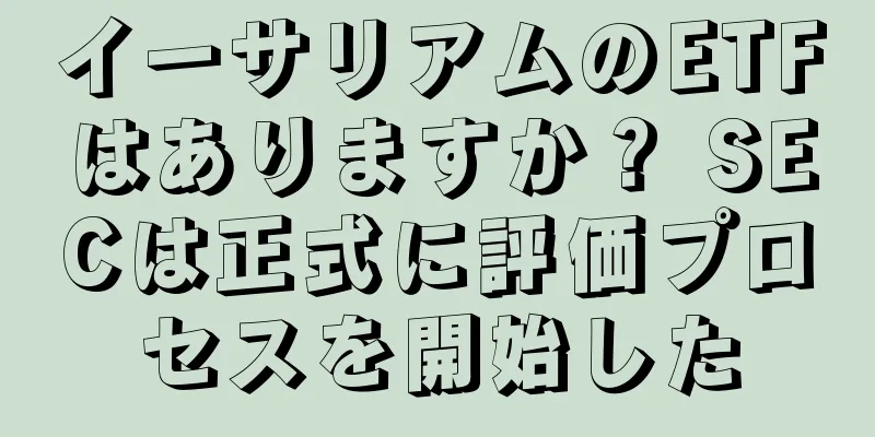 イーサリアムのETFはありますか？ SECは正式に評価プロセスを開始した