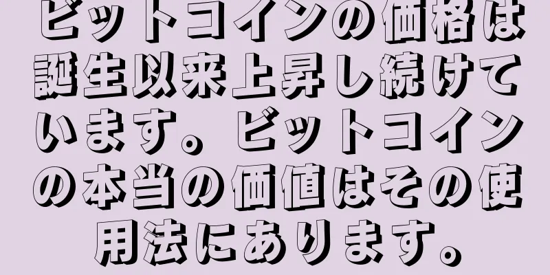 ビットコインの価格は誕生以来上昇し続けています。ビットコインの本当の価値はその使用法にあります。