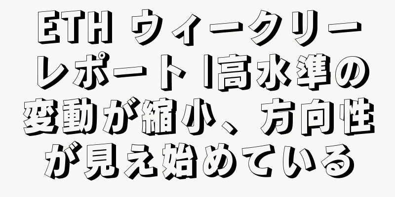 ETH ウィークリーレポート |高水準の変動が縮小、方向性が見え始めている