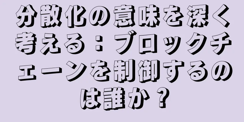 分散化の意味を深く考える：ブロックチェーンを制御するのは誰か？