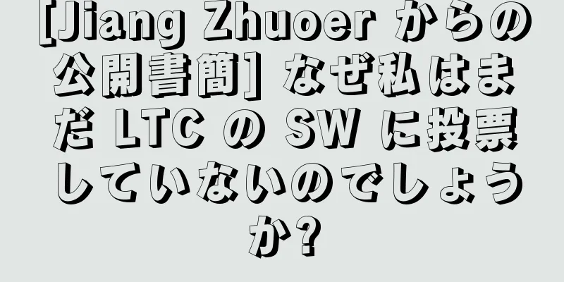 [Jiang Zhuoer からの公開書簡] なぜ私はまだ LTC の SW に投票していないのでしょうか?