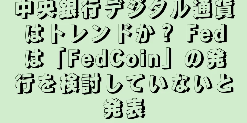 中央銀行デジタル通貨はトレンドか？ Fedは「FedCoin」の発行を検討していないと発表