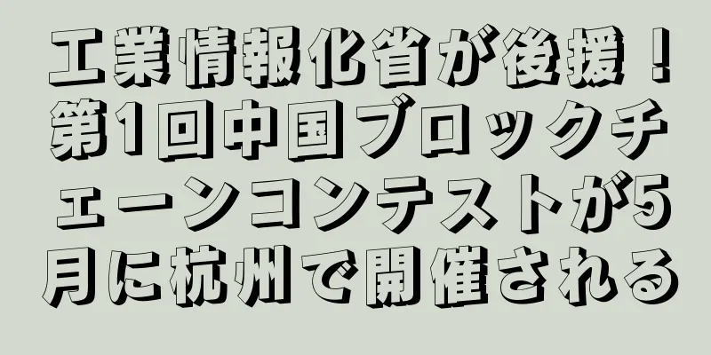 工業情報化省が後援！第1回中国ブロックチェーンコンテストが5月に杭州で開催される