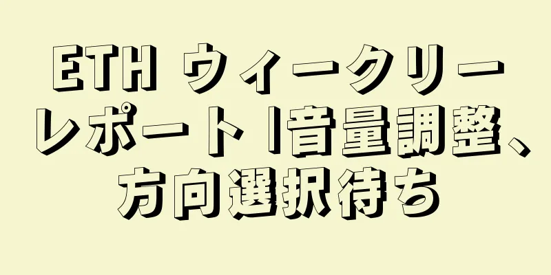 ETH ウィークリーレポート |音量調整、方向選択待ち