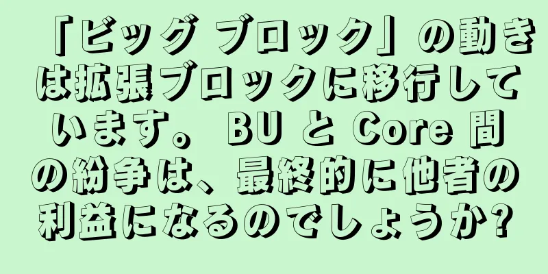 「ビッグ ブロック」の動きは拡張ブロックに移行しています。 BU と Core 間の紛争は、最終的に他者の利益になるのでしょうか?