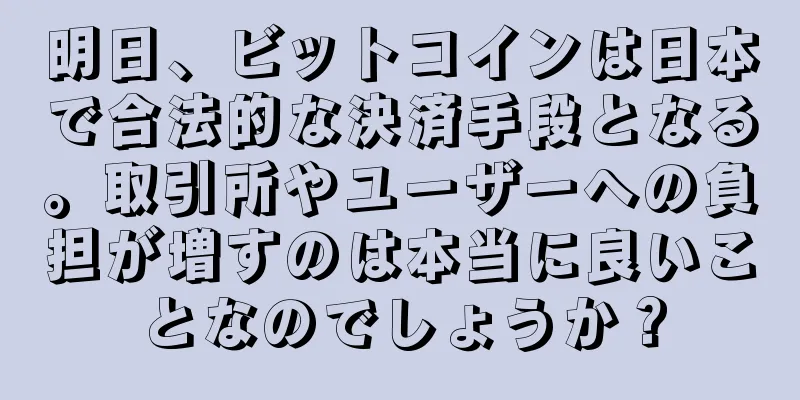 明日、ビットコインは日本で合法的な決済手段となる。取引所やユーザーへの負担が増すのは本当に良いことなのでしょうか？
