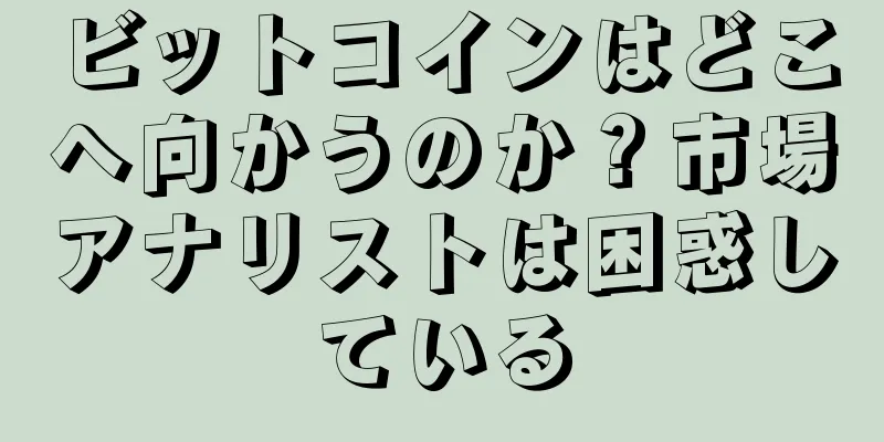 ビットコインはどこへ向かうのか？市場アナリストは困惑している