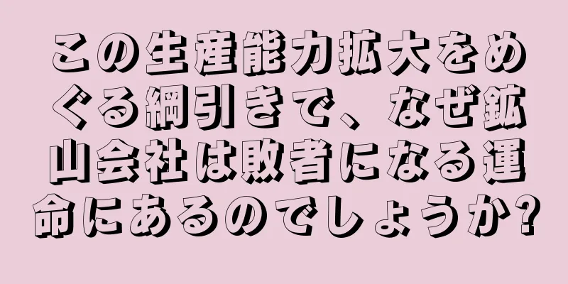 この生産能力拡大をめぐる綱引きで、なぜ鉱山会社は敗者になる運命にあるのでしょうか?