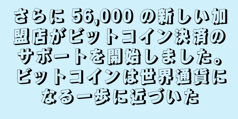 さらに 56,000 の新しい加盟店がビットコイン決済のサポートを開始しました。ビットコインは世界通貨になる一歩に近づいた