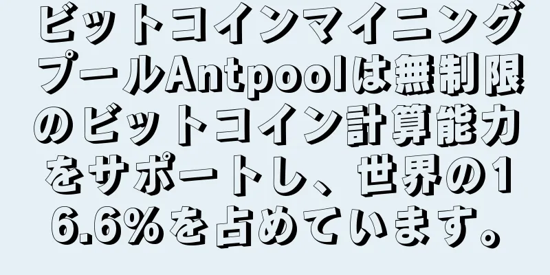 ビットコインマイニングプールAntpoolは無制限のビットコイン計算能力をサポートし、世界の16.6%を占めています。