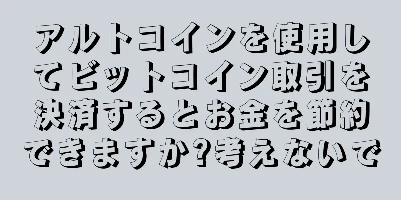 アルトコインを使用してビットコイン取引を決済するとお金を節約できますか?考えないで