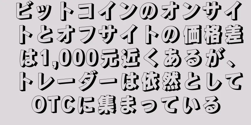 ビットコインのオンサイトとオフサイトの価格差は1,000元近くあるが、トレーダーは依然としてOTCに集まっている