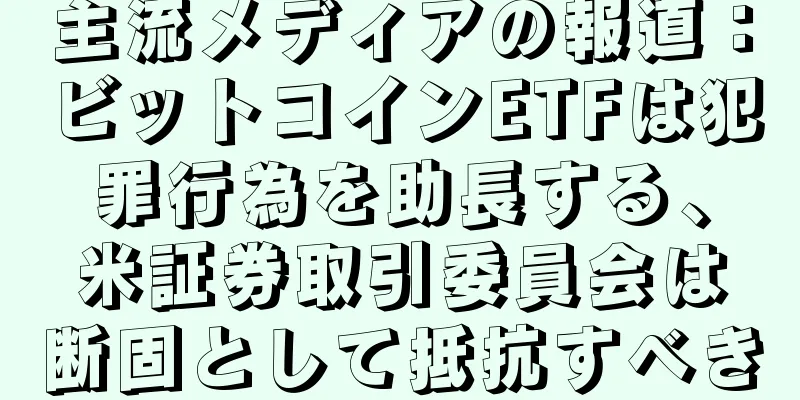主流メディアの報道：ビットコインETFは犯罪行為を助長する、米証券取引委員会は断固として抵抗すべき