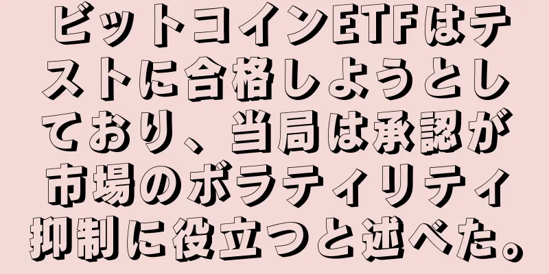 ビットコインETFはテストに合格しようとしており、当局は承認が市場のボラティリティ抑制に役立つと述べた。