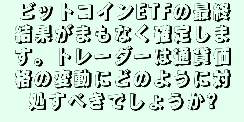 ビットコインETFの最終結果がまもなく確定します。トレーダーは通貨価格の変動にどのように対処すべきでしょうか?
