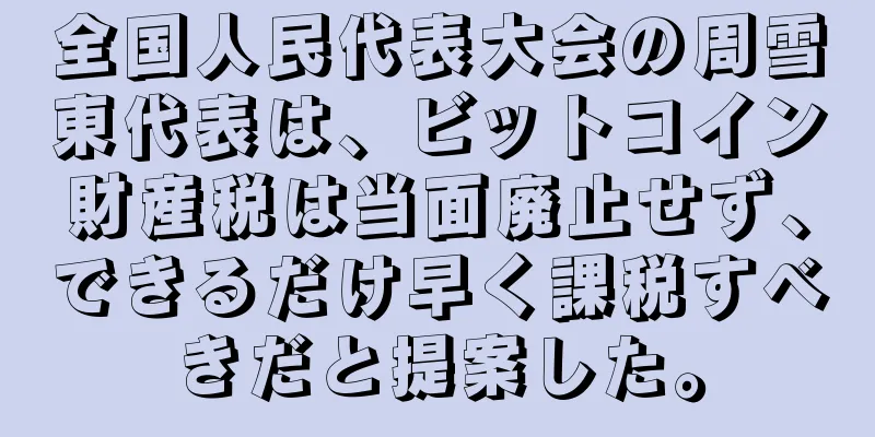 全国人民代表大会の周雪東代表は、ビットコイン財産税は当面廃止せず、できるだけ早く課税すべきだと提案した。