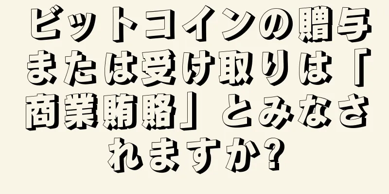 ビットコインの贈与または受け取りは「商業賄賂」とみなされますか?