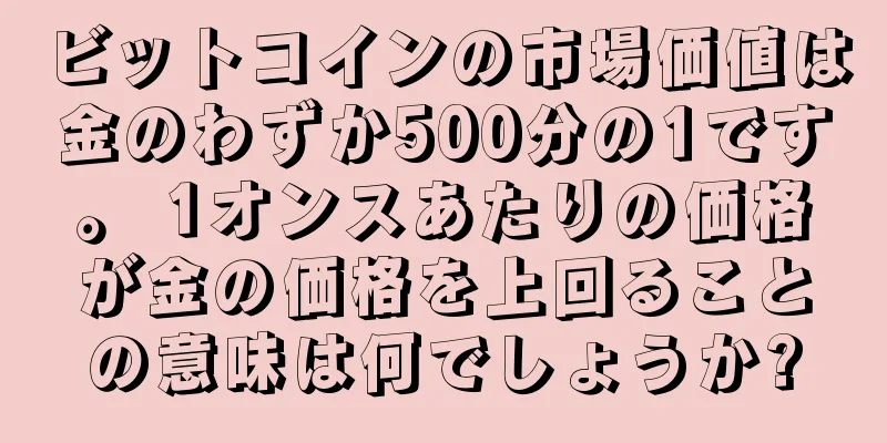 ビットコインの市場価値は金のわずか500分の1です。 1オンスあたりの価格が金の価格を上回ることの意味は何でしょうか?