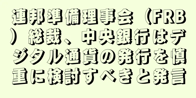 連邦準備理事会（FRB）総裁、中央銀行はデジタル通貨の発行を慎重に検討すべきと発言